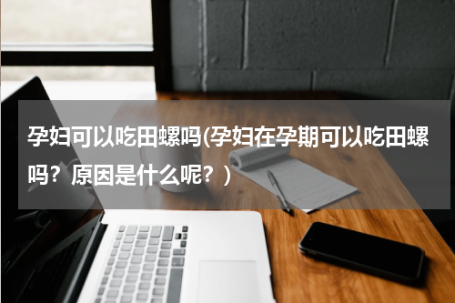 孕妇可以吃田螺吗(孕妇在孕期可以吃田螺吗？原因是什么呢？)