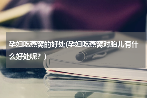 孕妇吃燕窝的好处(孕妇吃燕窝对胎儿有什么好处呢？)