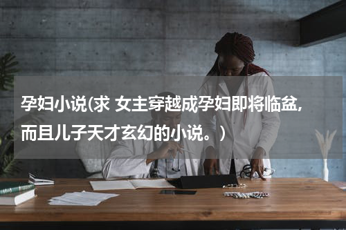 孕妇小说(求 女主穿越成孕妇即将临盆,而且儿子天才玄幻的小说。)