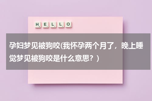 孕妇梦见被狗咬(我怀孕两个月了，晚上睡觉梦见被狗咬是什么意思？)