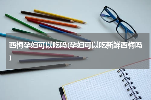 西梅孕妇可以吃吗(孕妇可以吃新鲜西梅吗)