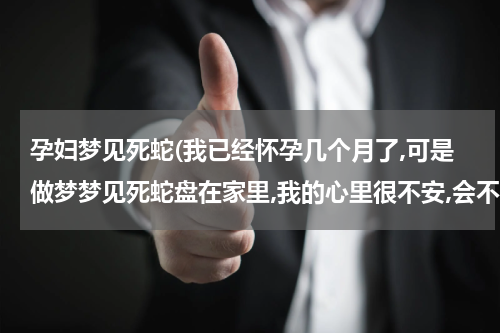 孕妇梦见死蛇(我已经怀孕几个月了,可是做梦梦见死蛇盘在家里,我的心里很不安,会不会是肚子里的小孩保不住啊?)