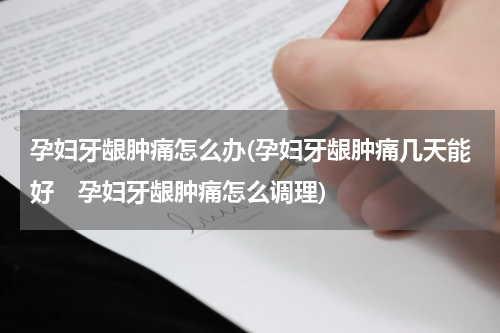孕妇牙龈肿痛怎么办(孕妇牙龈肿痛几天能好　孕妇牙龈肿痛怎么调理)