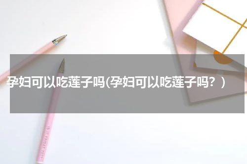 孕妇可以吃莲子吗(孕妇可以吃莲子吗？)