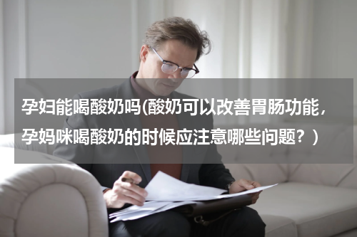 孕妇能喝酸奶吗(酸奶可以改善胃肠功能，孕妈咪喝酸奶的时候应注意哪些问题？)
