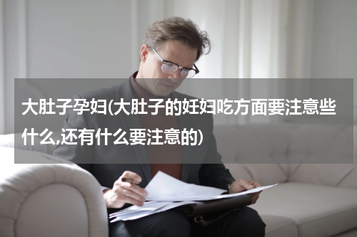 大肚子孕妇(大肚子的妊妇吃方面要注意些什么,还有什么要注意的)