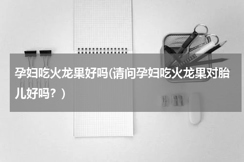 孕妇吃火龙果好吗(请问孕妇吃火龙果对胎儿好吗？)