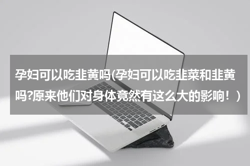 孕妇可以吃韭黄吗(孕妇可以吃韭菜和韭黄吗?原来他们对身体竟然有这么大的影响！)