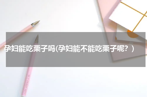 孕妇能吃栗子吗(孕妇能不能吃栗子呢？)