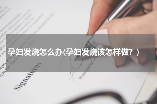 孕妇发烧怎么办(孕妇发烧该怎样做？)