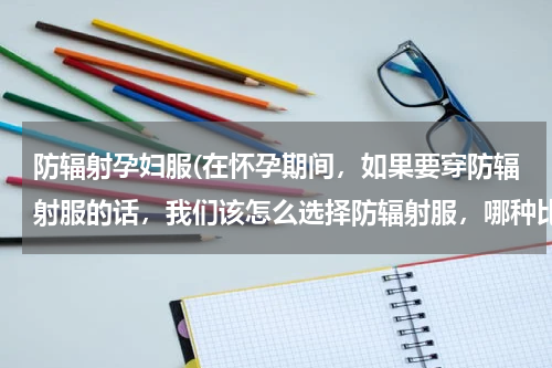 防辐射孕妇服(在怀孕期间，如果要穿防辐射服的话，我们该怎么选择防辐射服，哪种比较好？)