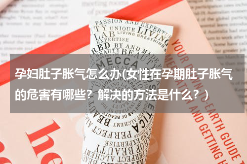 孕妇肚子胀气怎么办(女性在孕期肚子胀气的危害有哪些？解决的方法是什么？)