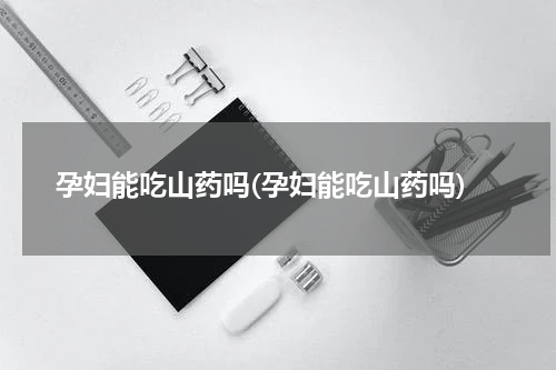 孕妇能吃山药吗(孕妇能吃山药吗)