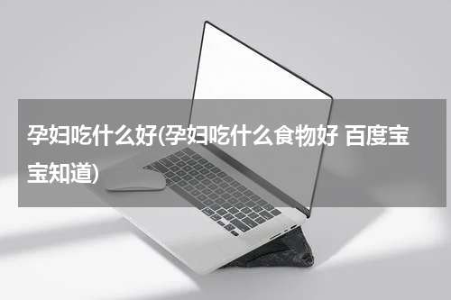 孕妇吃什么好(孕妇吃什么食物好 百度宝宝知道)