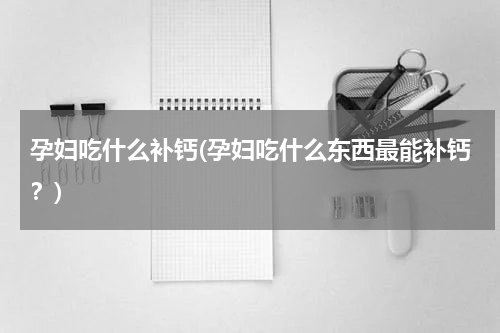 孕妇吃什么补钙(孕妇吃什么东西最能补钙？)