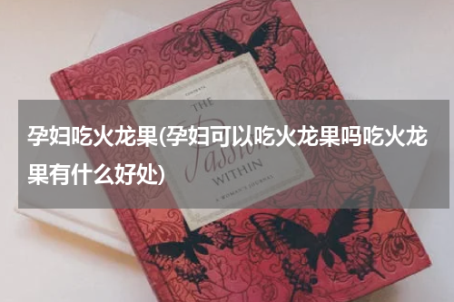 孕妇吃火龙果(孕妇可以吃火龙果吗吃火龙果有什么好处)