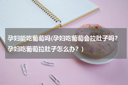 孕妇能吃葡萄吗(孕妇吃葡萄会拉肚子吗？孕妇吃葡萄拉肚子怎么办？)