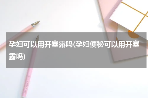 孕妇可以用开塞露吗(孕妇便秘可以用开塞露吗)