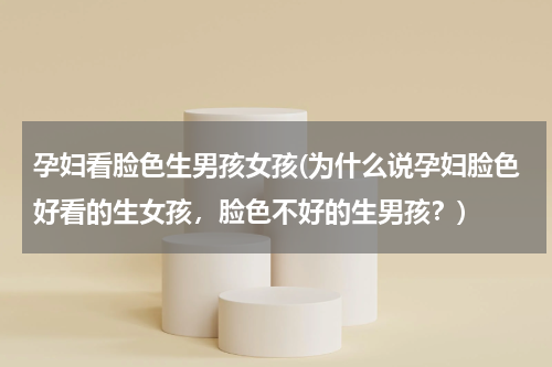 孕妇看脸色生男孩女孩(为什么说孕妇脸色好看的生女孩，脸色不好的生男孩？)