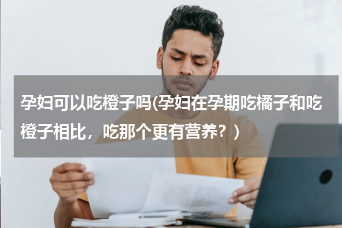 孕妇可以吃橙子吗(孕妇在孕期吃橘子和吃橙子相比，吃那个更有营养？)