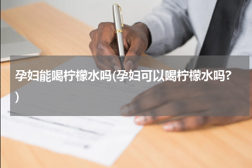 孕妇能喝柠檬水吗(孕妇可以喝柠檬水吗?)