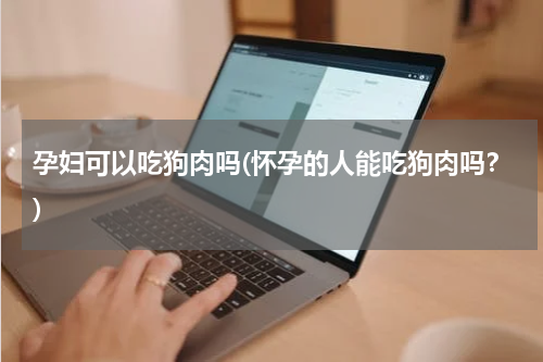 孕妇可以吃狗肉吗(怀孕的人能吃狗肉吗？)