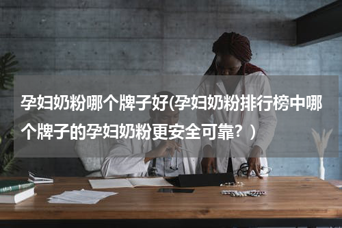 孕妇奶粉哪个牌子好(孕妇奶粉排行榜中哪个牌子的孕妇奶粉更安全可靠？)