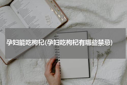 孕妇能吃枸杞(孕妇吃枸杞有哪些禁忌)