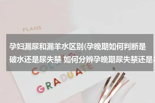 孕妇漏尿和漏羊水区别(孕晚期如何判断是破水还是尿失禁 如何分辨孕晚期尿失禁还是羊水破)