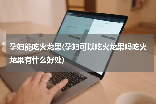 孕妇能吃火龙果(孕妇可以吃火龙果吗吃火龙果有什么好处)