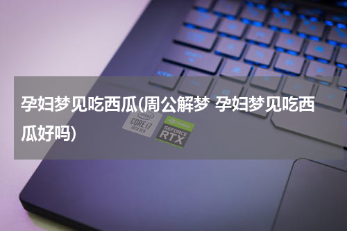 孕妇梦见吃西瓜(周公解梦 孕妇梦见吃西瓜好吗)