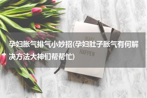 孕妇胀气排气小妙招(孕妇肚子胀气有何解决方法大神们帮帮忙)