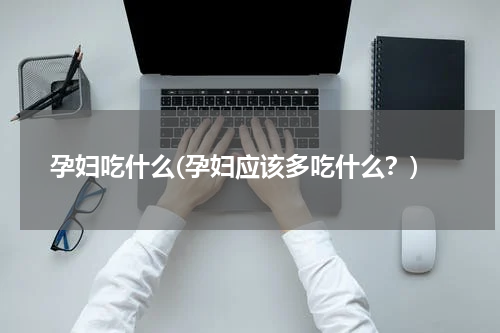 孕妇吃什么(孕妇应该多吃什么？)
