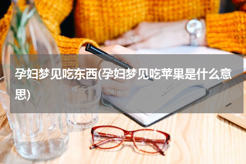 孕妇梦见吃东西(孕妇梦见吃苹果是什么意思)