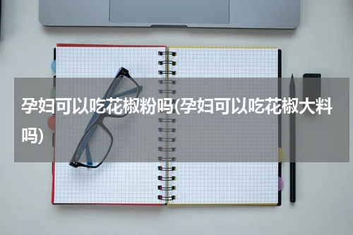 孕妇可以吃花椒粉吗(孕妇可以吃花椒大料吗)