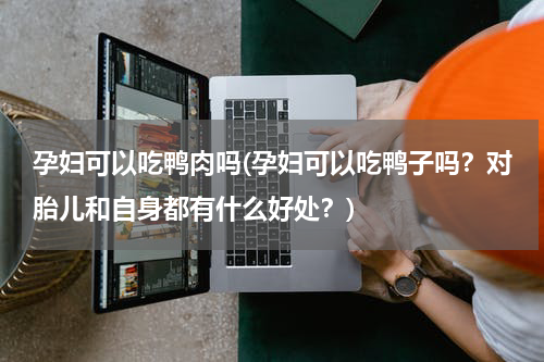 孕妇可以吃鸭肉吗(孕妇可以吃鸭子吗？对胎儿和自身都有什么好处？)