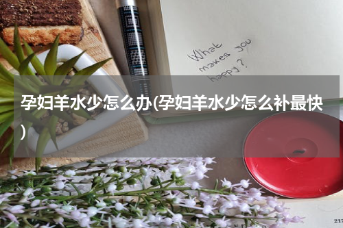 孕妇羊水少怎么办(孕妇羊水少怎么补最快)