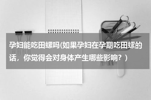 孕妇能吃田螺吗(如果孕妇在孕期吃田螺的话，你觉得会对身体产生哪些影响？)