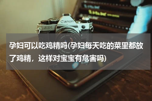 孕妇可以吃鸡精吗(孕妇每天吃的菜里都放了鸡精，这样对宝宝有危害吗)