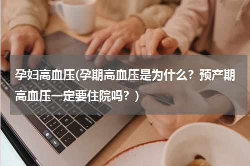 孕妇高血压(孕期高血压是为什么？预产期高血压一定要住院吗？)
