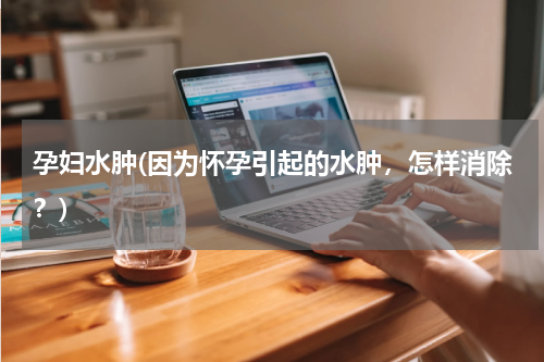 孕妇水肿(因为怀孕引起的水肿，怎样消除？)