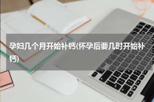孕妇几个月开始补钙(怀孕后要几时开始补钙)