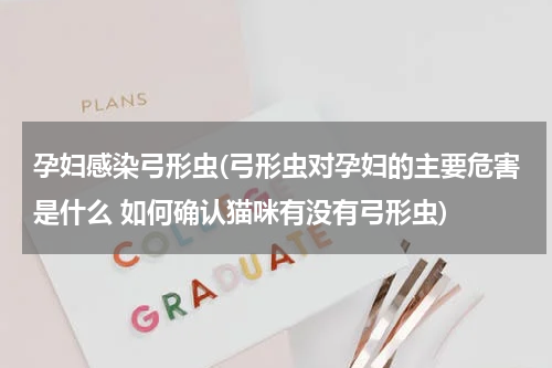 孕妇感染弓形虫(弓形虫对孕妇的主要危害是什么 如何确认猫咪有没有弓形虫)