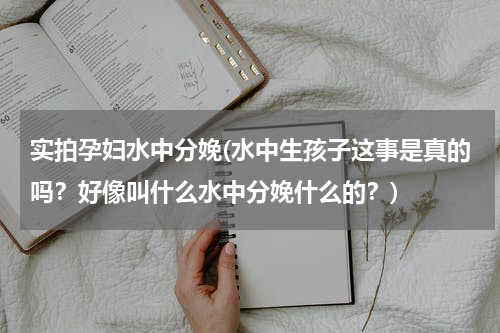 实拍孕妇水中分娩(水中生孩子这事是真的吗？好像叫什么水中分娩什么的？)