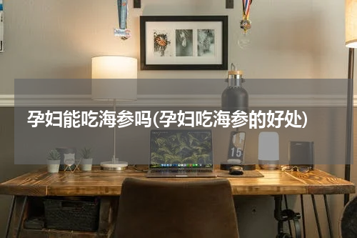 孕妇能吃海参吗(孕妇吃海参的好处)