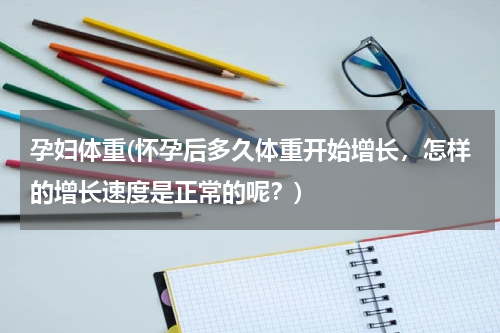 孕妇体重(怀孕后多久体重开始增长，怎样的增长速度是正常的呢？)