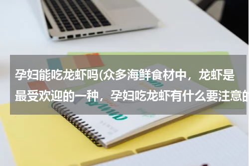 孕妇能吃龙虾吗(众多海鲜食材中，龙虾是最受欢迎的一种，孕妇吃龙虾有什么要注意的问题？)