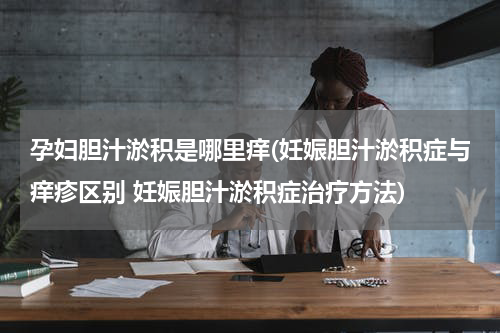 孕妇胆汁淤积是哪里痒(妊娠胆汁淤积症与痒疹区别 妊娠胆汁淤积症治疗方法)