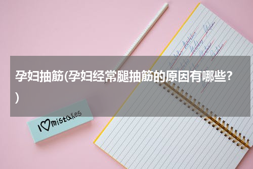 孕妇抽筋(孕妇经常腿抽筋的原因有哪些？)