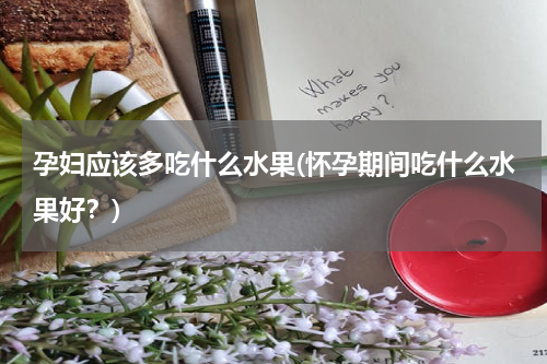 孕妇应该多吃什么水果(怀孕期间吃什么水果好？)